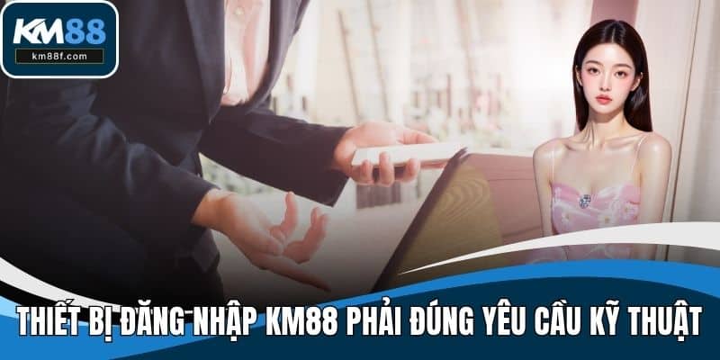 Thiết bị đăng nhập KM88 phải đúng yêu cầu kỹ thuật