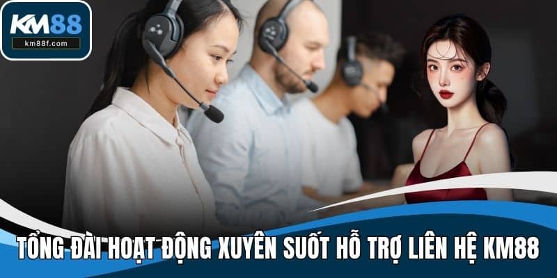 Tổng đài hoạt động xuyên suốt hỗ trợ hội viên liên hệ KM88